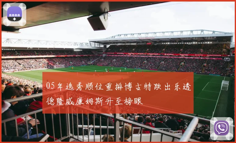 05年选秀顺位重排博古特跌出乐透德隆威廉姆斯升至榜眼