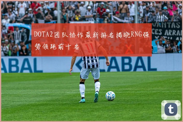 DOTA2团队协作最新排名揭晓RNG强势领跑前十名