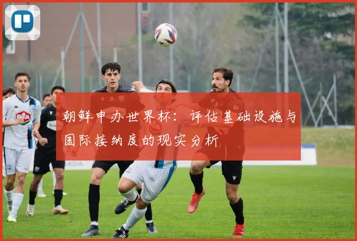 朝鲜申办世界杯：评估基础设施与国际接纳度的现实分析