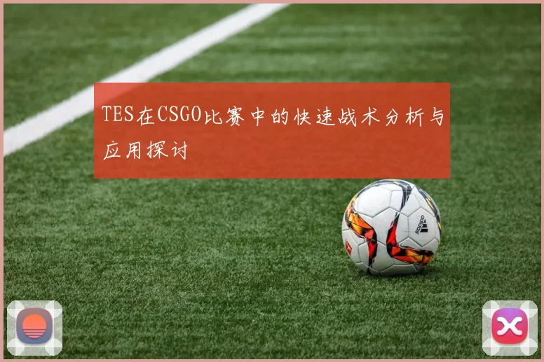 TES在CSGO比赛中的快速战术分析与应用探讨