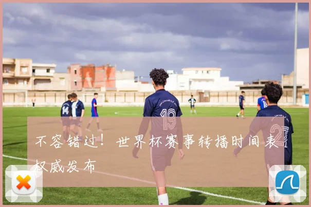 不容错过！世界杯赛事转播时间表权威发布