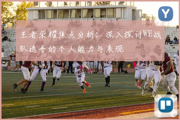 王者荣耀焦点分析：深入探讨WE战队选手的个人能力与表现
