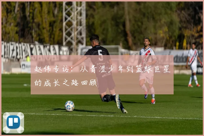 赵伟专访：从青涩少年到篮球巨星的成长之路回顾