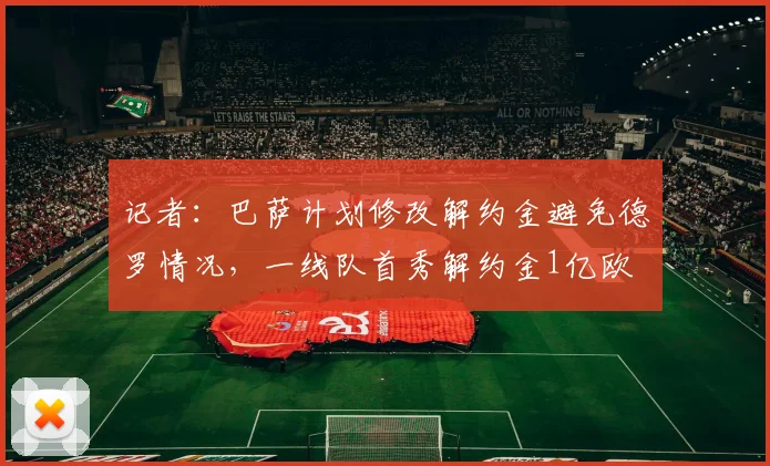 记者：巴萨计划修改解约金避免德罗情况，一线队首秀解约金1亿欧