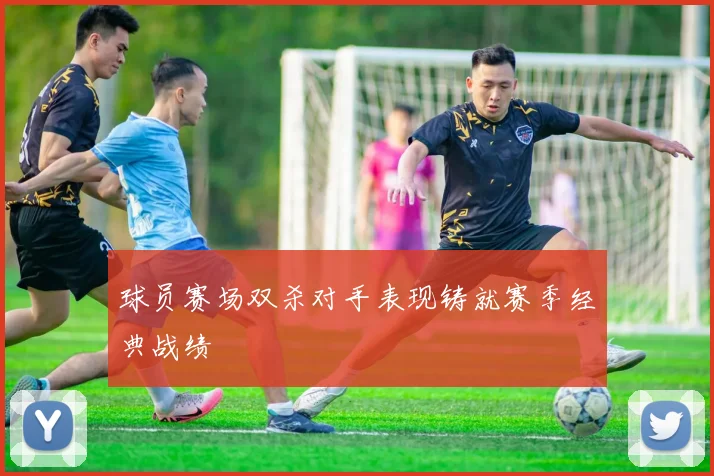 球员赛场双杀对手表现铸就赛季经典战绩