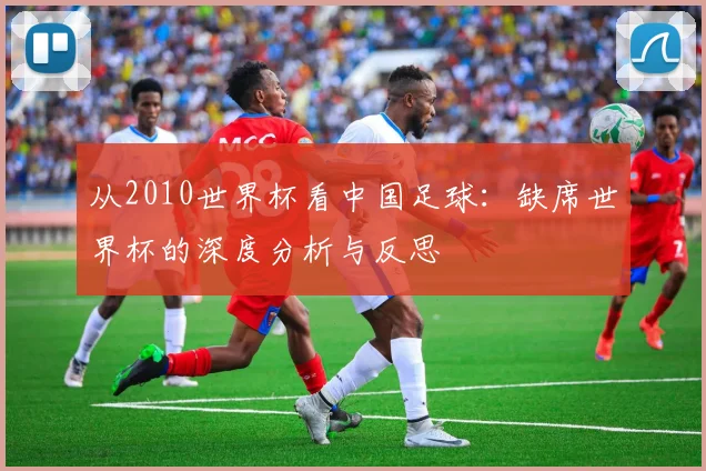 从2010世界杯看中国足球：缺席世界杯的深度分析与反思