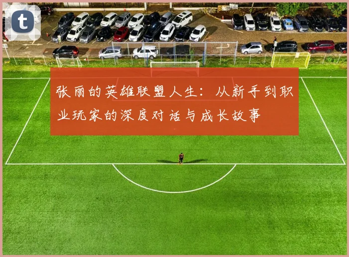 张丽的英雄联盟人生：从新手到职业玩家的深度对话与成长故事