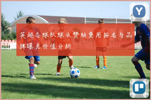 英超各球队球衣赞助费用排名与品牌曝光价值分析