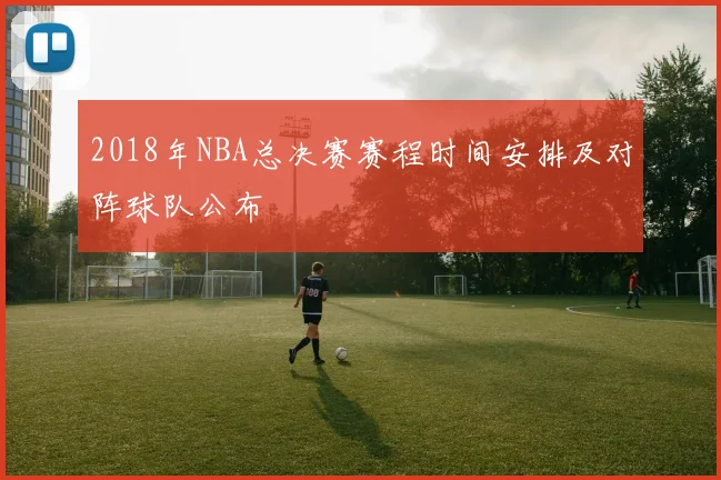 2018年NBA总决赛赛程时间安排及对阵球队公布